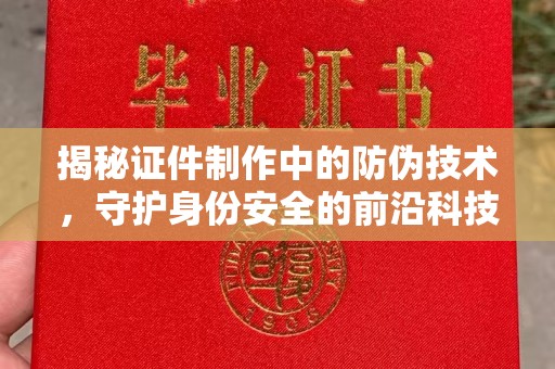 故城揭秘证件制作中的防伪技术，守护身份安全的前沿科技