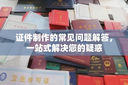 故城证件制作的常见问题解答，一站式解决您的疑惑