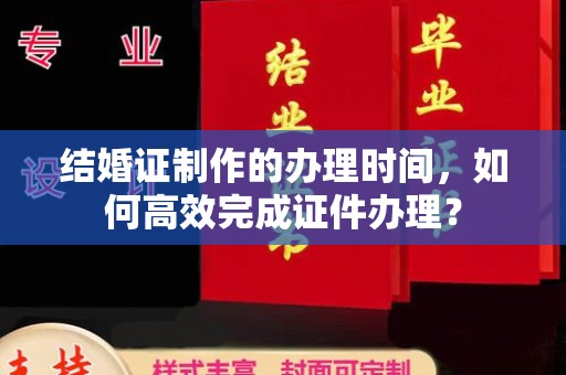 故城结婚证制作的办理时间，如何高效完成证件办理？