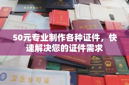 故城50元专业制作各种证件，快速解决您的证件需求