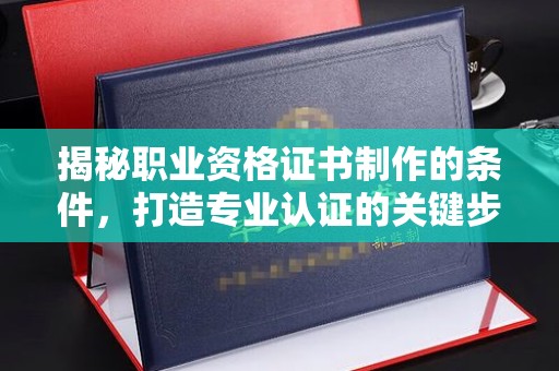故城揭秘职业资格证书制作的条件，打造专业认证的关键步骤