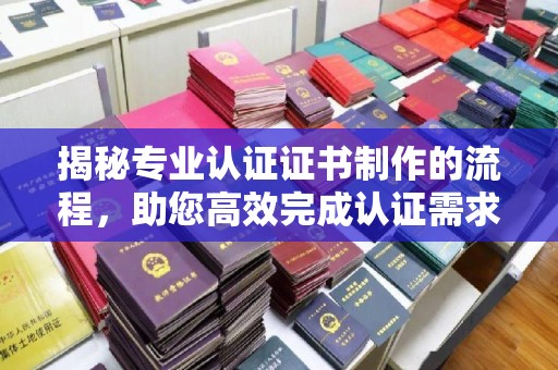 故城揭秘专业认证证书制作的流程，助您高效完成认证需求
