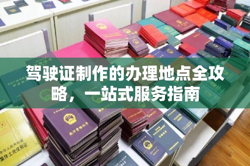 故城驾驶证制作的办理地点全攻略，一站式服务指南