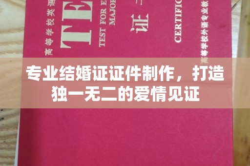 故城专业结婚证证件制作，打造独一无二的爱情见证