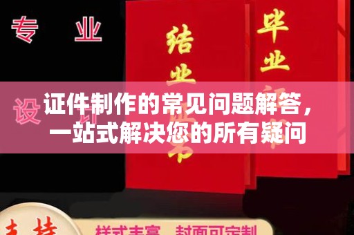 故城证件制作的常见问题解答，一站式解决您的所有疑问