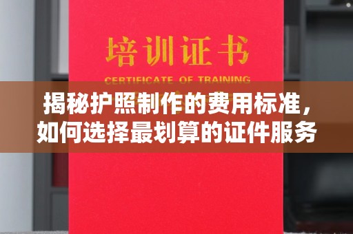 故城揭秘护照制作的费用标准，如何选择最划算的证件服务？