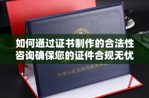 故城如何通过证书制作的合法性咨询确保您的证件合规无忧